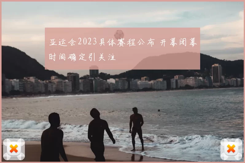 亚运会2023具体赛程公布 开幕闭幕时间确定引关注