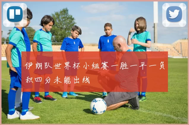 伊朗队世界杯小组赛一胜一平一负积四分未能出线