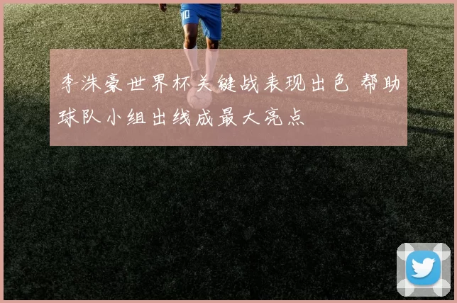李洙豪世界杯关键战表现出色 帮助球队小组出线成最大亮点