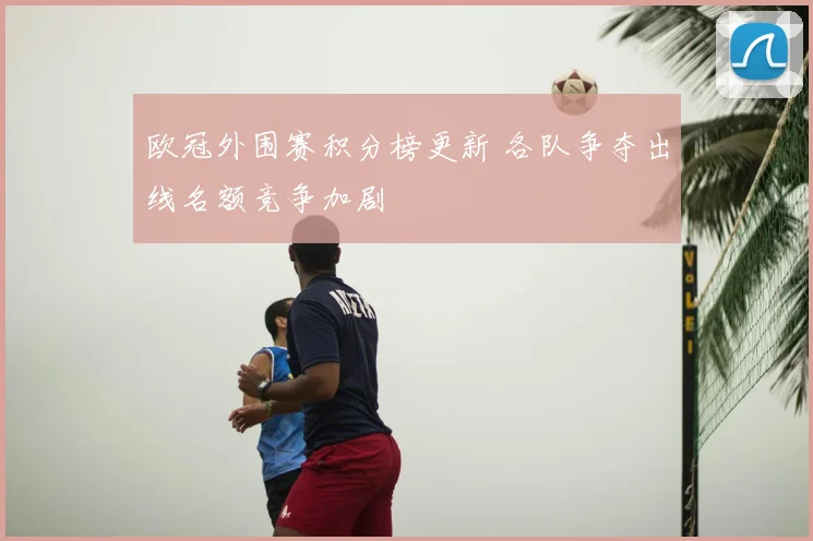 欧冠外围赛积分榜更新 各队争夺出线名额竞争加剧