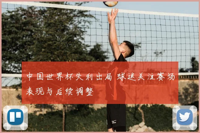 中国世界杯失利出局 球迷关注赛场表现与后续调整