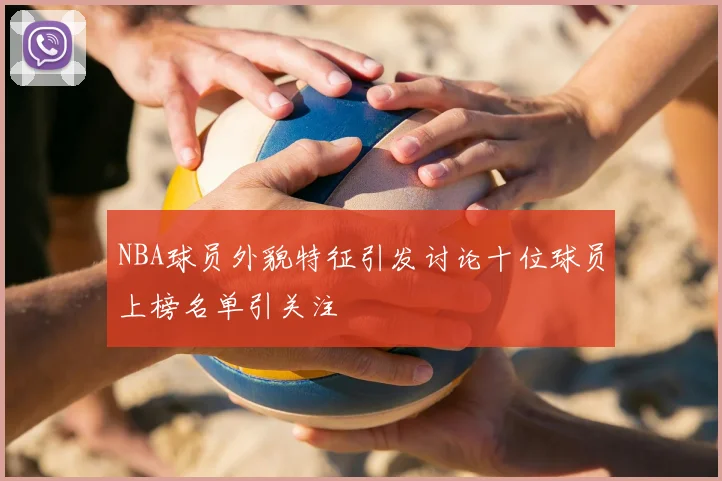 NBA球员外貌特征引发讨论十位球员上榜名单引关注