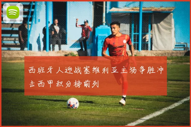 西班牙人迎战塞维利亚主场争胜冲击西甲积分榜前列