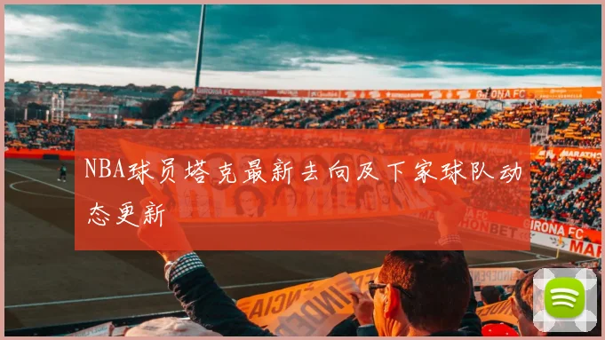 NBA球员塔克最新去向及下家球队动态更新