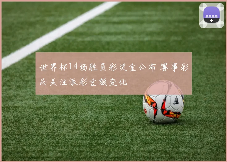 世界杯14场胜负彩奖金公布 赛事彩民关注派彩金额变化
