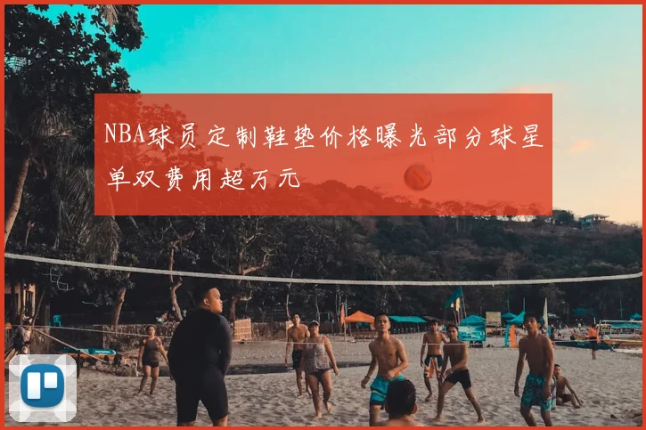 NBA球员定制鞋垫价格曝光部分球星单双费用超万元
