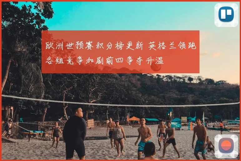 欧洲世预赛积分榜更新 英格兰领跑各组竞争加剧前四争夺升温