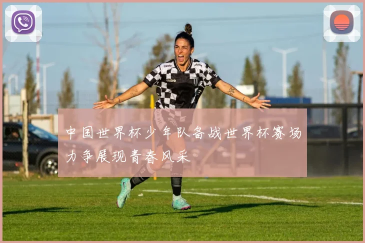 中国世界杯少年队备战世界杯赛场力争展现青春风采