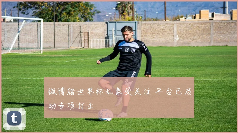 微博赌世界杯乱象受关注 平台已启动专项打击