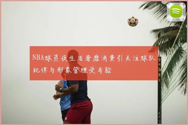 NBA球员夜生活奢靡消费引关注球队纪律与形象管理受考验