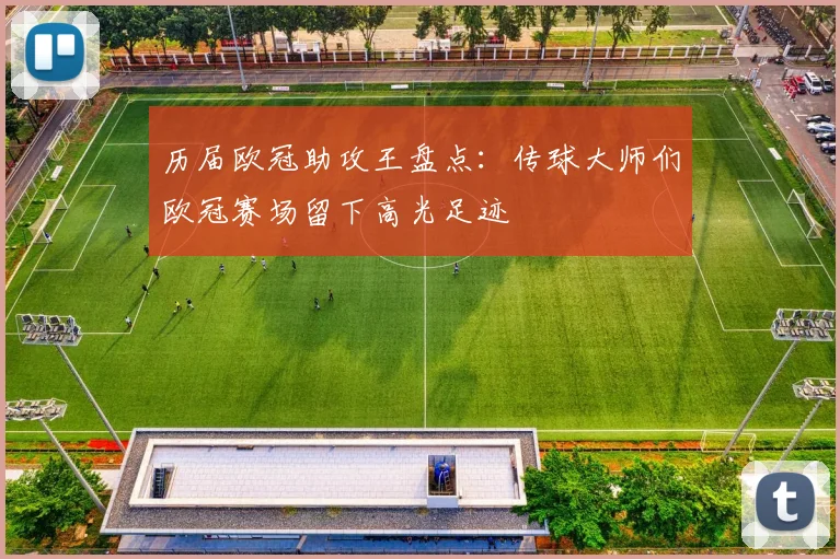 历届欧冠助攻王盘点:传球大师们欧冠赛场留下高光足迹