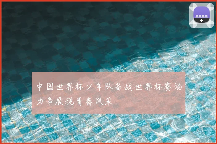 中国世界杯少年队备战世界杯赛场力争展现青春风采