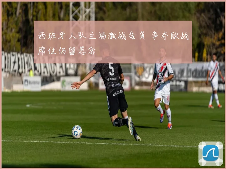 西班牙人队主场激战告负 争夺欧战席位仍留悬念
