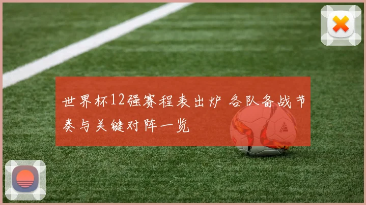 世界杯12强赛程表出炉 各队备战节奏与关键对阵一览