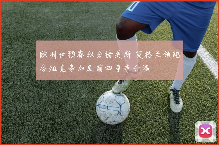 欧洲世预赛积分榜更新 英格兰领跑各组竞争加剧前四争夺升温